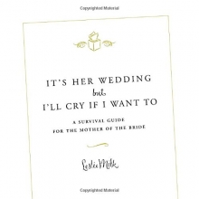 Cover art for It's Her Wedding But I'll Cry If I Want To: A Survival Guide for the Mother of the Bride