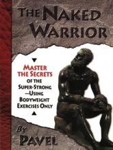 Cover art for The Naked Warrior: Master the Secrets of the super-Strong--Using Bodyweight Exercises Only