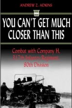 Cover art for You Can't Get Much Closer Than This: Combat With Company H, 317th Infantry Regiment, 80th Division