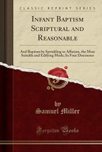 Cover art for Infant Baptism Scriptural and Reasonable: And Baptism by Sprinkling or Affusion, the Most Suitable and Edifying Mode; In Four Discourses (Classic Reprint)