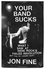 Cover art for Your Band Sucks: What I Saw at Indie Rock's Failed Revolution (But Can No Longer Hear)