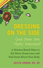 Cover art for Dressing on the Side (and Other Diet Myths Debunked): 11 Science-Based Ways to Eat More, Stress Less, and Feel Great about Your Body (2019)