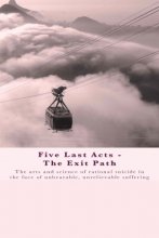 Cover art for Five Last Acts - The Exit Path: The arts and science of rational suicide in the face of unbearable, unrelievable suffering