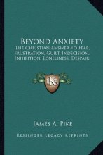 Cover art for Beyond Anxiety: The Christian Answer To Fear, Frustration, Guilt, Indecision, Inhibition, Loneliness, Despair