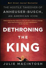 Cover art for Dethroning the King: The Hostile Takeover of Anheuser-Busch, an American Icon