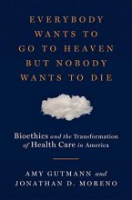 Cover art for Everybody Wants to Go to Heaven but Nobody Wants to Die: Bioethics and the Transformation of Health Care in America
