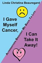 Cover art for I Gave Myself Cancer, I Can Take It Away!: Alternatives Brought Me Back To Life
