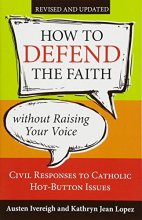 Cover art for How to Defend the Faith Without Raising Your Voice: Civil Responses to Catholic Hot Button Issues, Revised and Updated