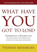 Cover art for What Have You Got to Lose?: Experience a Richer Life By Letting Go of the Things That Confuse, Clutter and Contaminate