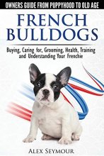 Cover art for French Bulldogs - Owners Guide from Puppy to Old Age. Buying, Caring For, Grooming, Health, Training and Understanding Your Frenchie