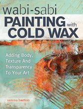 Cover art for Wabi Sabi Painting with Cold Wax: Adding Body, Texture and Transparency to Your Art