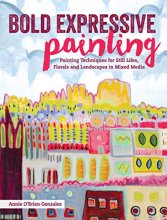 Cover art for Bold Expressive Painting: Painting Techniques for Still Lifes, Florals and Landscapes in Mixed Media