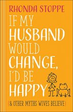 Cover art for If My Husband Would Change, I'd Be Happy: And Other Myths Wives Believe