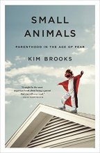Cover art for Small Animals: Parenthood in the Age of Fear