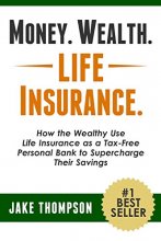 Cover art for Money. Wealth. Life Insurance.: How the Wealthy Use Life Insurance as a Tax-Free Personal Bank to Supercharge Their Savings