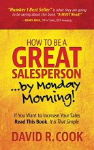 Cover art for How To Be A GREAT Salesperson...By Monday Morning!: If You Want to Increase Your Sales Read This Book. It is That Simple