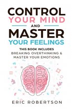 Cover art for Control Your Mind and Master Your Feelings: This Book Includes - Break Overthinking & Master Your Emotions