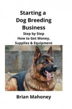 Cover art for Starting a Dog Breeding Business: Step by Step How to Get Money, Supplies & Equipment
