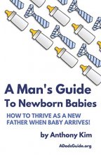 Cover art for A Man's Guide to Newborn Babies: How To Thrive As A New Father When Baby Arrives! (A Dad's Guide)
