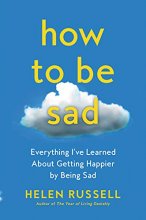 Cover art for How to Be Sad: Everything I've Learned About Getting Happier by Being Sad