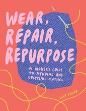 Cover art for Wear, Repair, Repurpose: A Maker's Guide to Mending and Upcycling Clothes