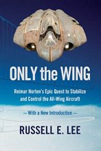 Cover art for Only the Wing: Reimar Horten's Epic Quest to Stabilize and Control the All-Wing Aircraft / With a New Introduction