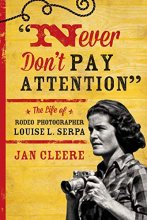Cover art for Never Don't Pay Attention: The Life of Rodeo Photographer Louise L. Serpa
