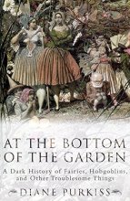 Cover art for At the Bottom of the Garden: A Dark History of Fairies, Hobgoblins, Nymphs, and Other Troublesome Things