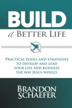 Cover art for Build A Better Life: Practical Tools and Strategies to Develop and Lead Your Life and Business the Way Jesus Would