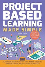 Cover art for Project Based Learning Made Simple: 100 Classroom-Ready Activities that Inspire Curiosity, Problem Solving and Self-Guided Discovery for Third, Fourth and Fifth Grade Students (Books for Teachers)