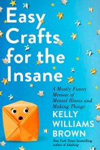 Cover art for Easy Crafts for the Insane: A Mostly Funny Memoir of Mental Illness and Making Things