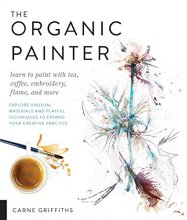 Cover art for The Organic Painter: Learn to paint with tea, coffee, embroidery, flame, and more; Explore Unusual Materials and Playful Techniques to Expand your Creative Practice