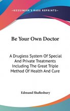 Cover art for Be Your Own Doctor: A Drugless System Of Special And Private Treatments Including The Great Triple Method Of Health And Cure