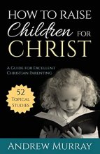 Cover art for How to Raise Children for Christ (Updated Edition): A Guide for Excellent Christian Parenting